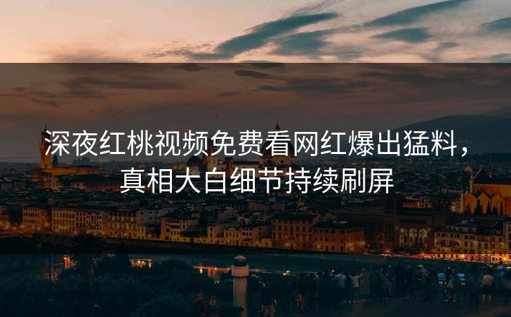 深夜红桃视频免费看网红爆出猛料，真相大白细节持续刷屏