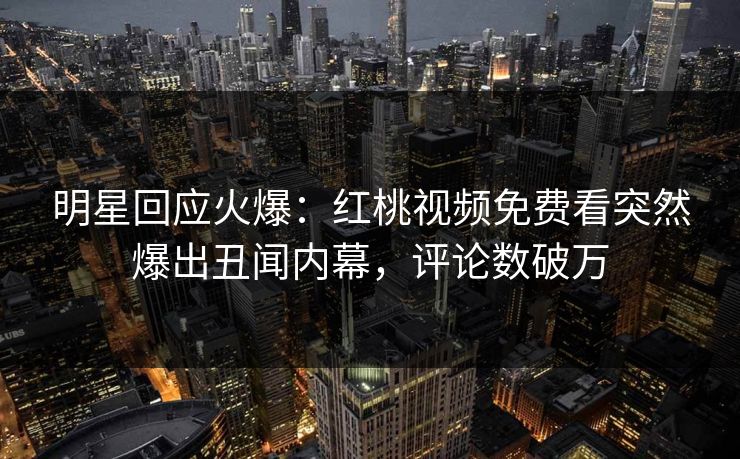 明星回应火爆：红桃视频免费看突然爆出丑闻内幕，评论数破万