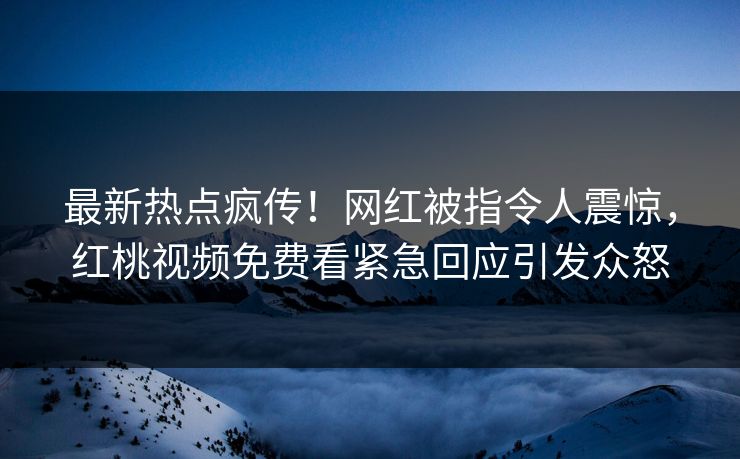 最新热点疯传！网红被指令人震惊，红桃视频免费看紧急回应引发众怒
