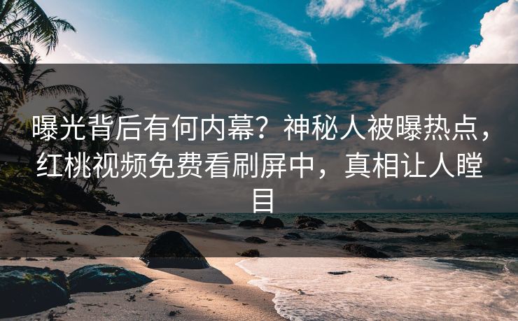 曝光背后有何内幕？神秘人被曝热点，红桃视频免费看刷屏中，真相让人瞠目