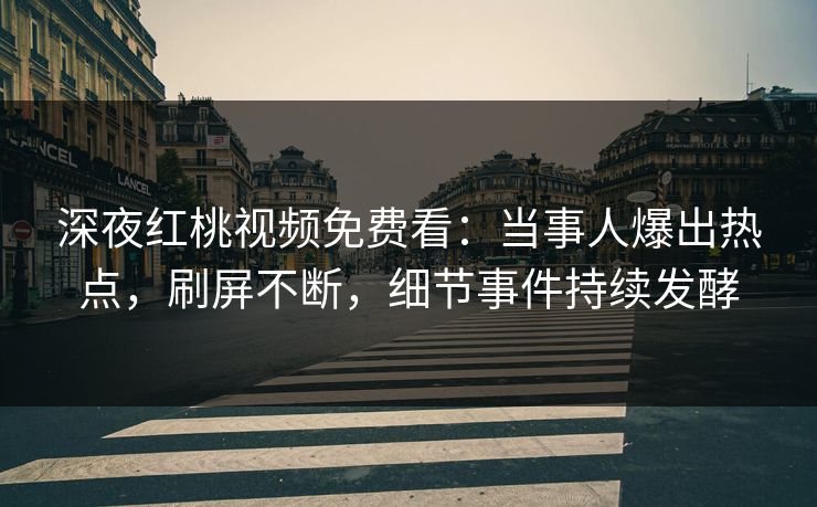 深夜红桃视频免费看：当事人爆出热点，刷屏不断，细节事件持续发酵