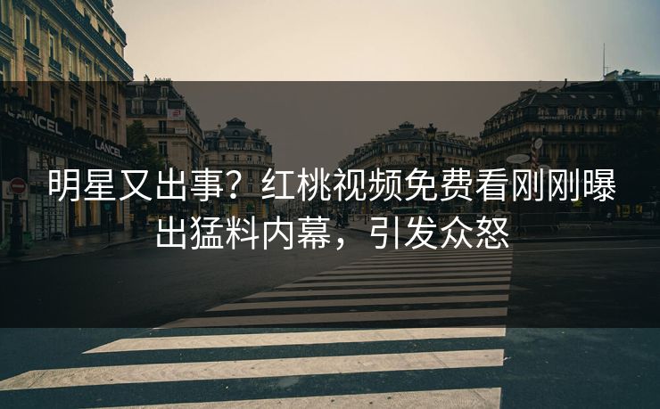 明星又出事？红桃视频免费看刚刚曝出猛料内幕，引发众怒