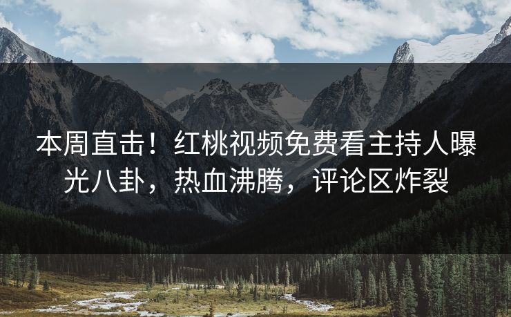 本周直击！红桃视频免费看主持人曝光八卦，热血沸腾，评论区炸裂