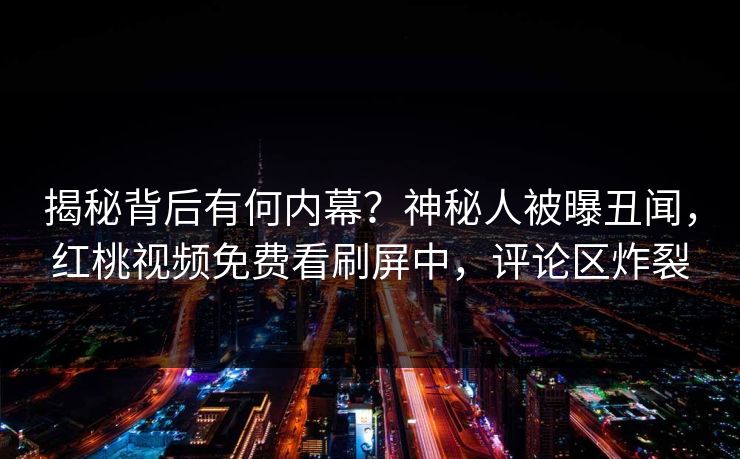 揭秘背后有何内幕？神秘人被曝丑闻，红桃视频免费看刷屏中，评论区炸裂