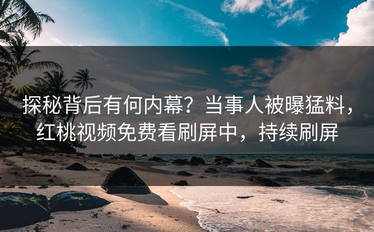 探秘背后有何内幕？当事人被曝猛料，红桃视频免费看刷屏中，持续刷屏
