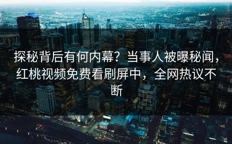探秘背后有何内幕？当事人被曝秘闻，红桃视频免费看刷屏中，全网热议不断