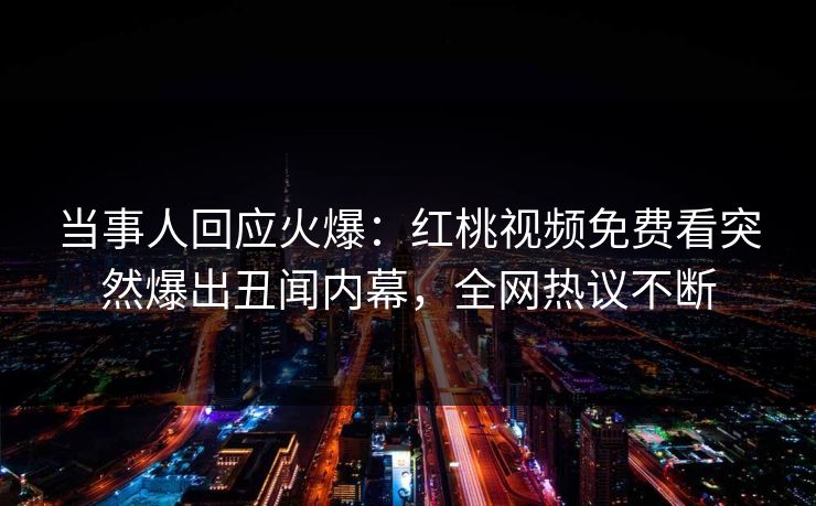 当事人回应火爆：红桃视频免费看突然爆出丑闻内幕，全网热议不断