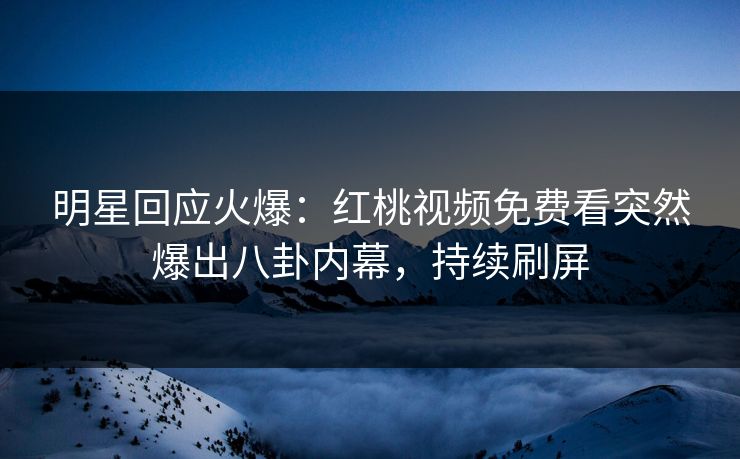 明星回应火爆：红桃视频免费看突然爆出八卦内幕，持续刷屏