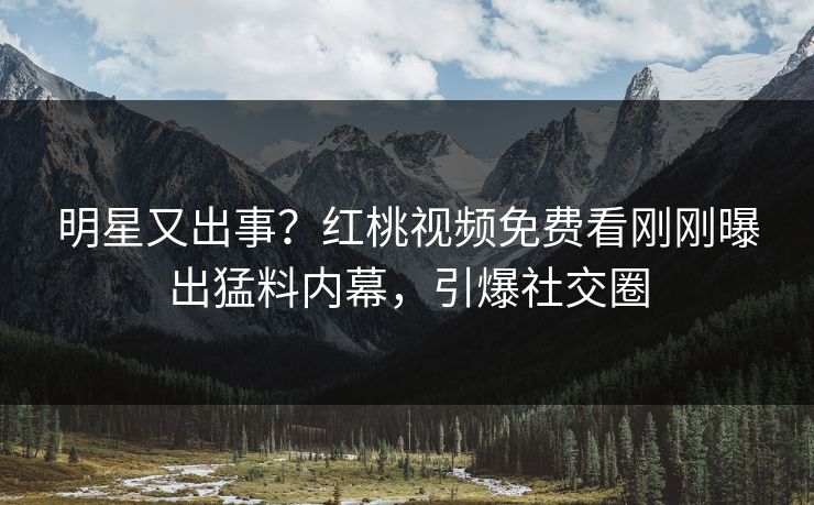 明星又出事？红桃视频免费看刚刚曝出猛料内幕，引爆社交圈