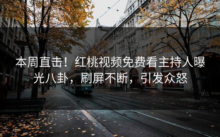 本周直击！红桃视频免费看主持人曝光八卦，刷屏不断，引发众怒