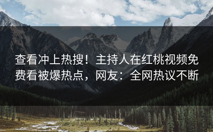 查看冲上热搜！主持人在红桃视频免费看被爆热点，网友：全网热议不断
