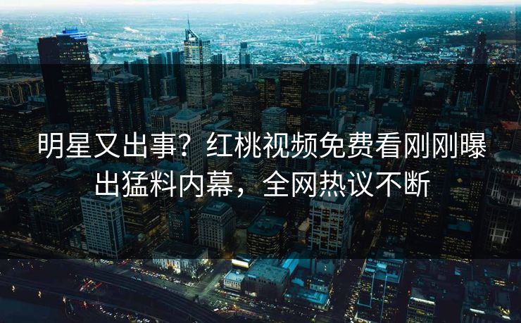 明星又出事？红桃视频免费看刚刚曝出猛料内幕，全网热议不断