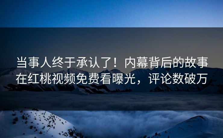 当事人终于承认了！内幕背后的故事在红桃视频免费看曝光，评论数破万