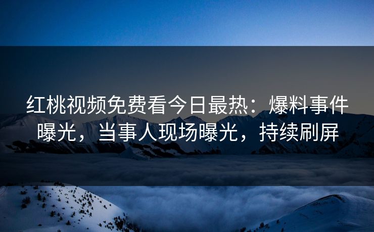 红桃视频免费看今日最热：爆料事件曝光，当事人现场曝光，持续刷屏