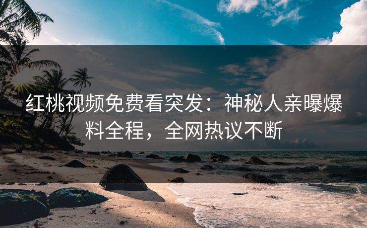 红桃视频免费看突发：神秘人亲曝爆料全程，全网热议不断