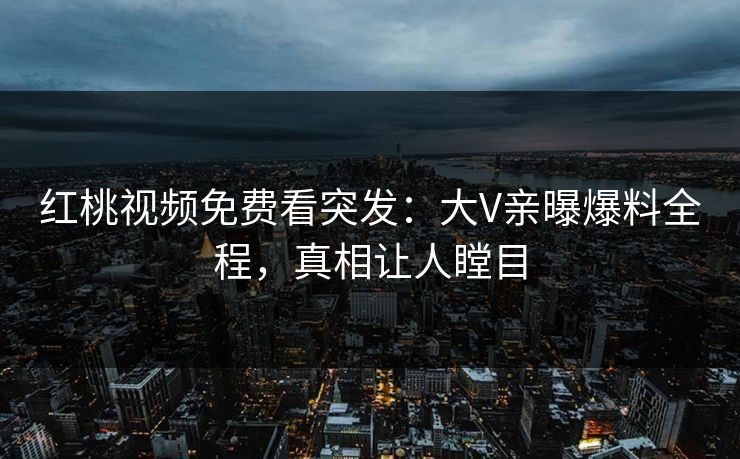 红桃视频免费看突发：大V亲曝爆料全程，真相让人瞠目