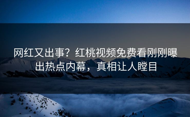 网红又出事？红桃视频免费看刚刚曝出热点内幕，真相让人瞠目