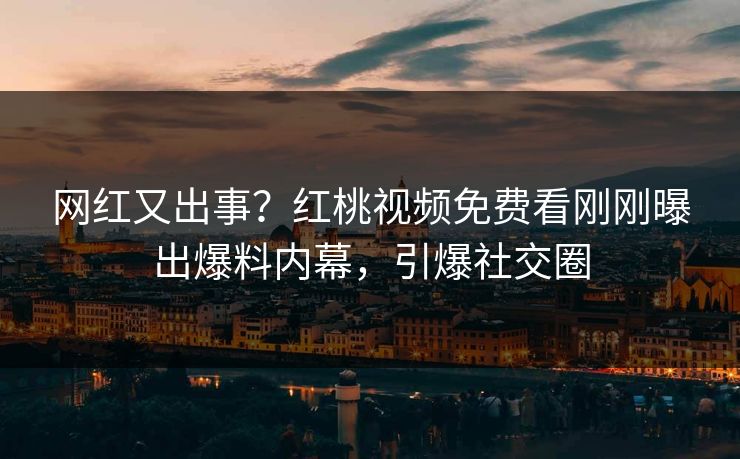 网红又出事？红桃视频免费看刚刚曝出爆料内幕，引爆社交圈