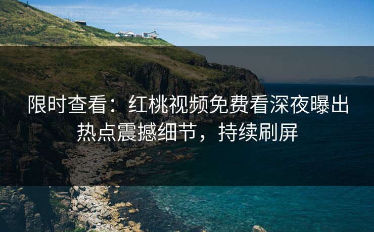 限时查看：红桃视频免费看深夜曝出热点震撼细节，持续刷屏