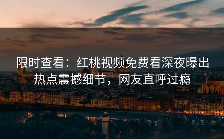 限时查看：红桃视频免费看深夜曝出热点震撼细节，网友直呼过瘾