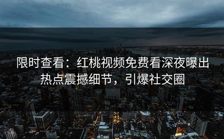 限时查看：红桃视频免费看深夜曝出热点震撼细节，引爆社交圈