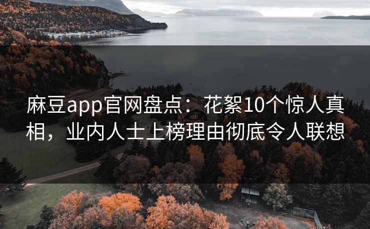 麻豆app官网盘点：花絮10个惊人真相，业内人士上榜理由彻底令人联想