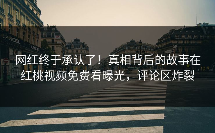 网红终于承认了！真相背后的故事在红桃视频免费看曝光，评论区炸裂