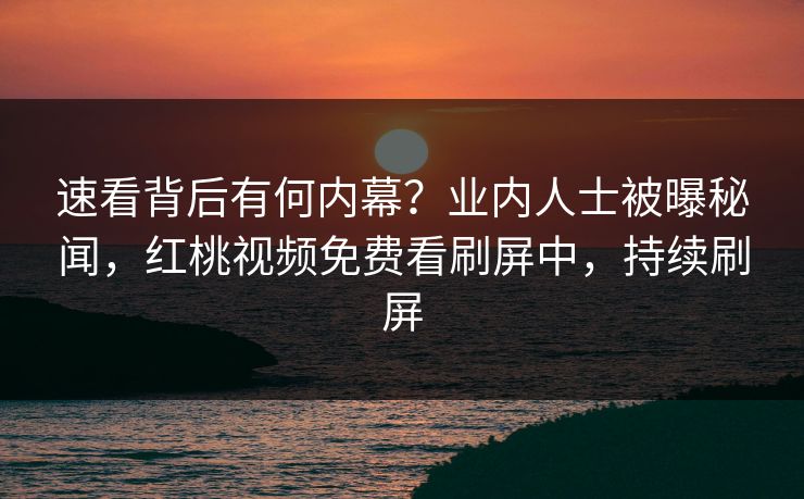 速看背后有何内幕？业内人士被曝秘闻，红桃视频免费看刷屏中，持续刷屏
