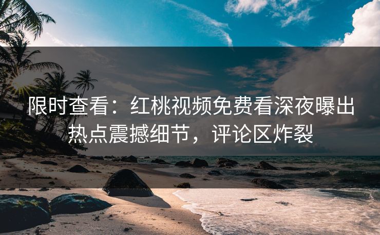 限时查看：红桃视频免费看深夜曝出热点震撼细节，评论区炸裂