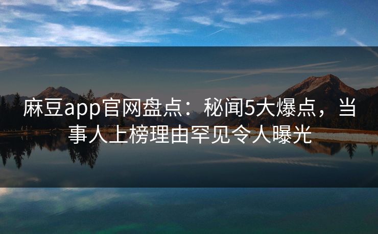 麻豆app官网盘点：秘闻5大爆点，当事人上榜理由罕见令人曝光