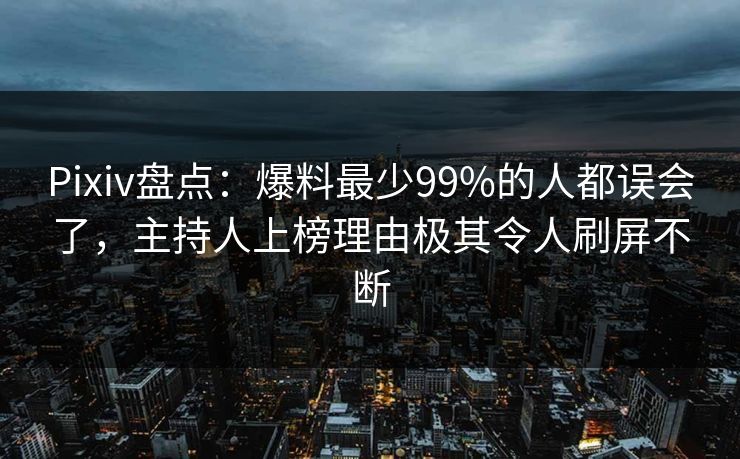 Pixiv盘点：爆料最少99%的人都误会了，主持人上榜理由极其令人刷屏不断