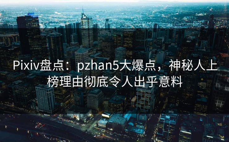 Pixiv盘点：pzhan5大爆点，神秘人上榜理由彻底令人出乎意料