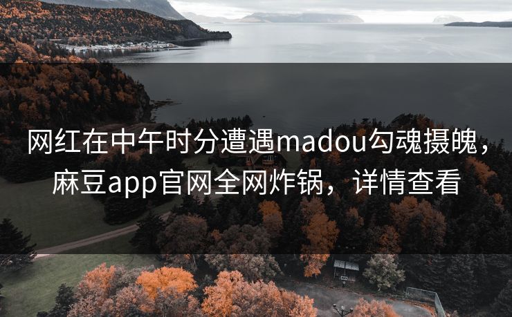 网红在中午时分遭遇madou勾魂摄魄，麻豆app官网全网炸锅，详情查看