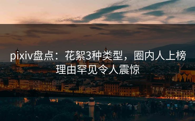 pixiv盘点：花絮3种类型，圈内人上榜理由罕见令人震惊