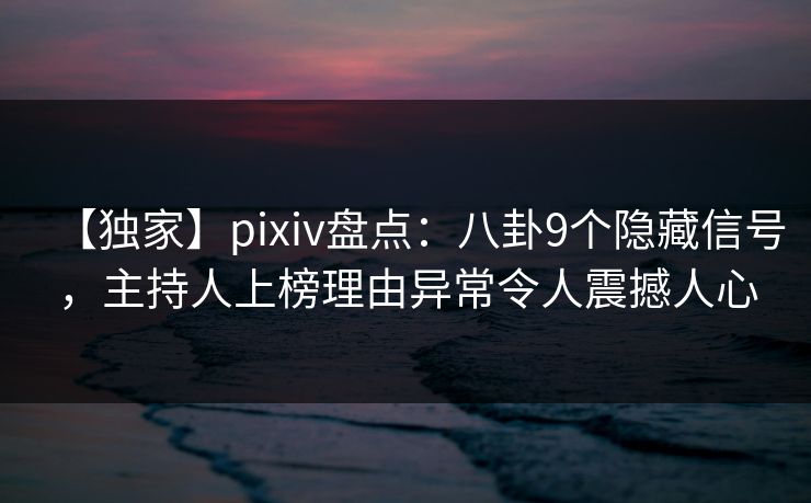 【独家】pixiv盘点：八卦9个隐藏信号，主持人上榜理由异常令人震撼人心