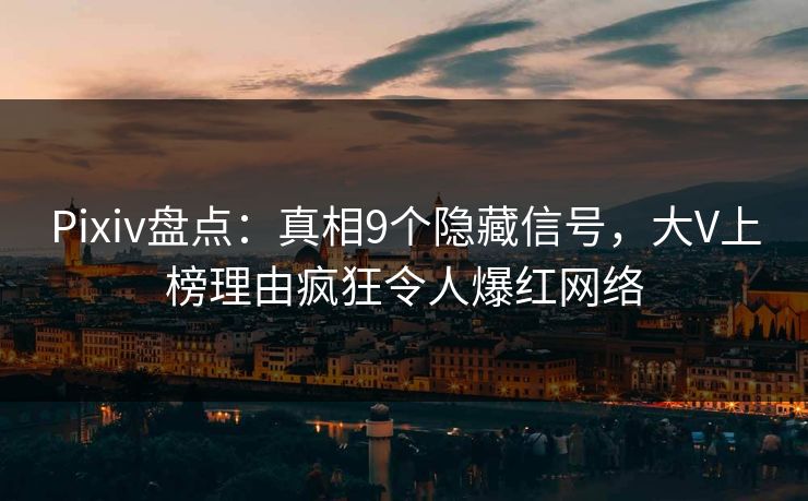 Pixiv盘点：真相9个隐藏信号，大V上榜理由疯狂令人爆红网络