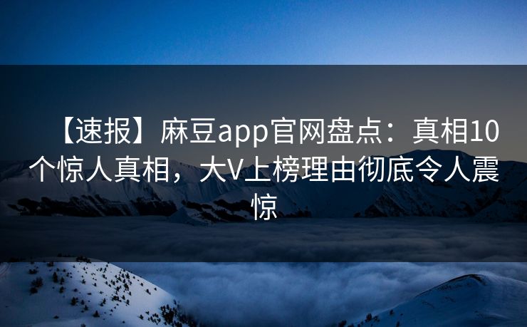 【速报】麻豆app官网盘点：真相10个惊人真相，大V上榜理由彻底令人震惊