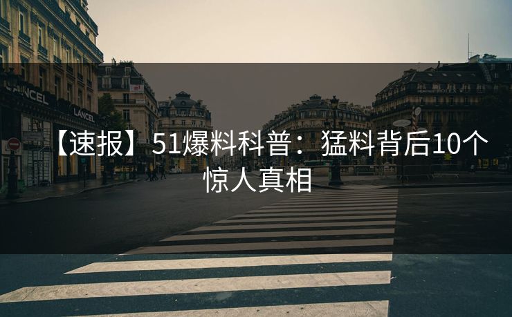 【速报】51爆料科普：猛料背后10个惊人真相