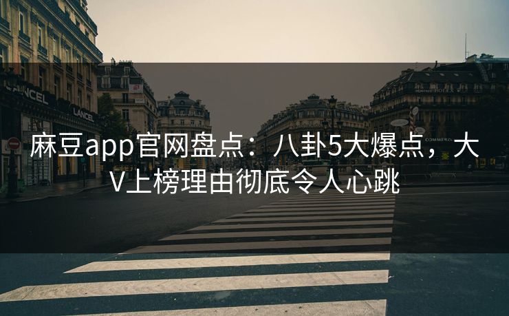麻豆app官网盘点：八卦5大爆点，大V上榜理由彻底令人心跳