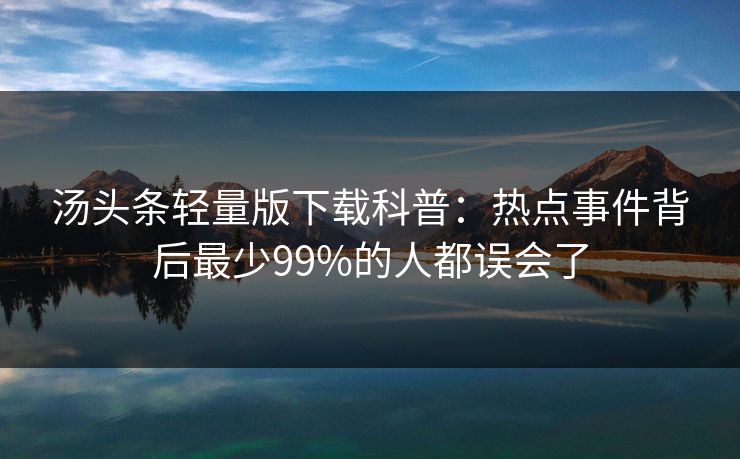 汤头条轻量版下载科普：热点事件背后最少99%的人都误会了