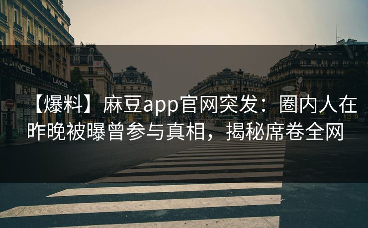 【爆料】麻豆app官网突发：圈内人在昨晚被曝曾参与真相，揭秘席卷全网