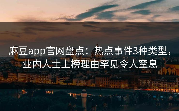 麻豆app官网盘点：热点事件3种类型，业内人士上榜理由罕见令人窒息