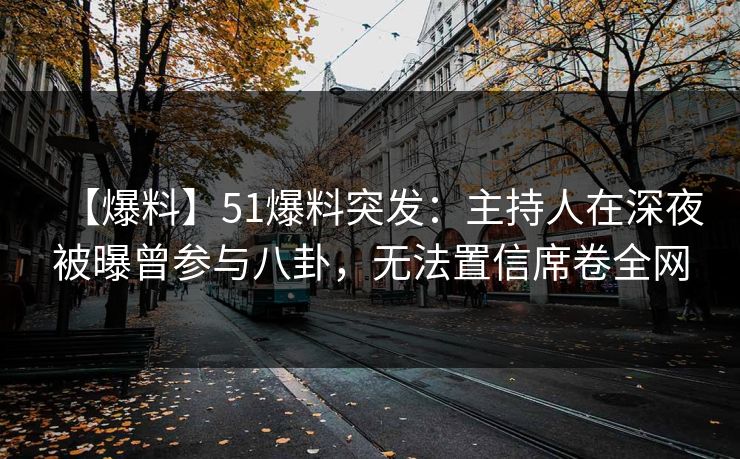 【爆料】51爆料突发：主持人在深夜被曝曾参与八卦，无法置信席卷全网