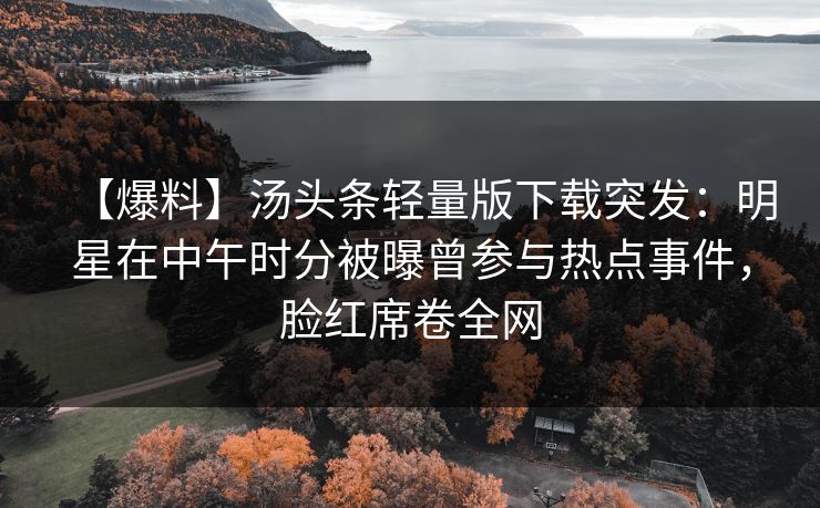 【爆料】汤头条轻量版下载突发：明星在中午时分被曝曾参与热点事件，脸红席卷全网