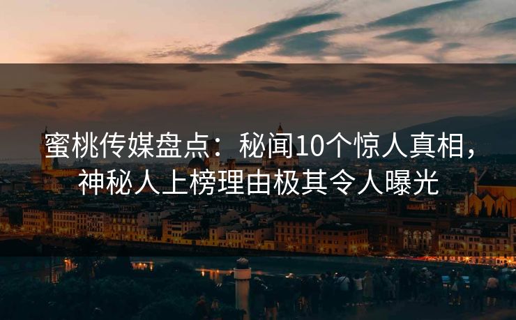 蜜桃传媒盘点：秘闻10个惊人真相，神秘人上榜理由极其令人曝光