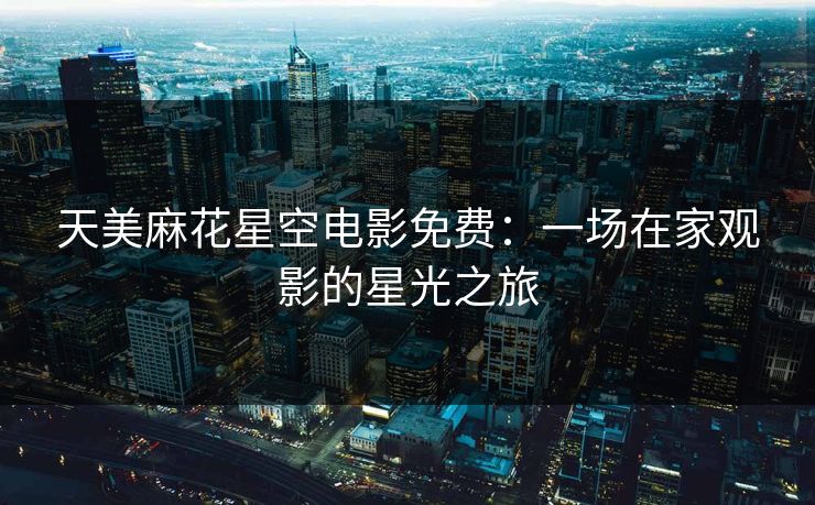 天美麻花星空电影免费：一场在家观影的星光之旅