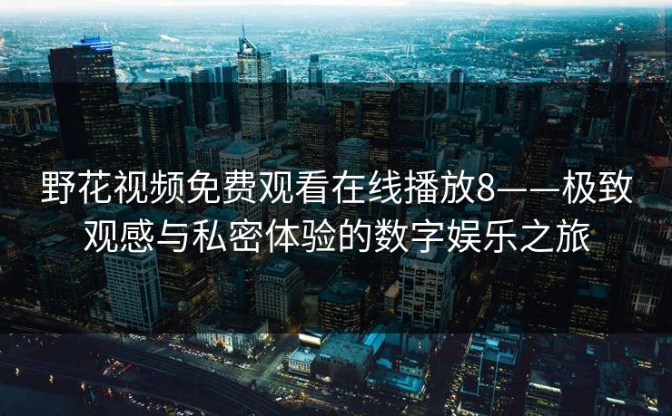 野花视频免费观看在线播放8——极致观感与私密体验的数字娱乐之旅