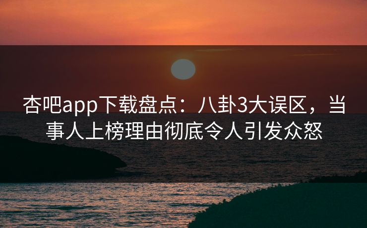 杏吧app下载盘点：八卦3大误区，当事人上榜理由彻底令人引发众怒