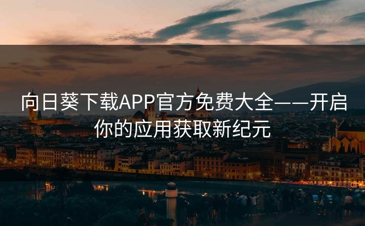 向日葵下载APP官方免费大全——开启你的应用获取新纪元