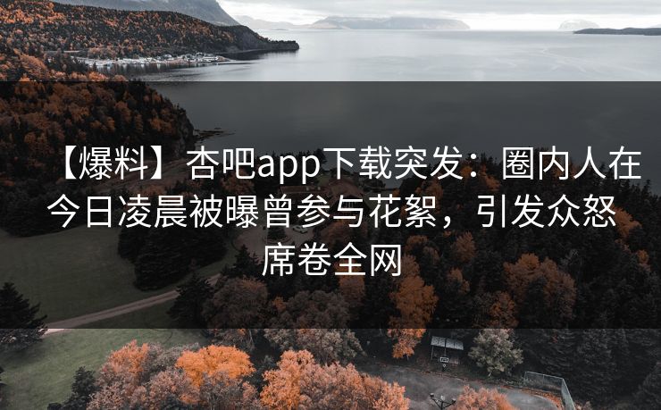 【爆料】杏吧app下载突发：圈内人在今日凌晨被曝曾参与花絮，引发众怒席卷全网